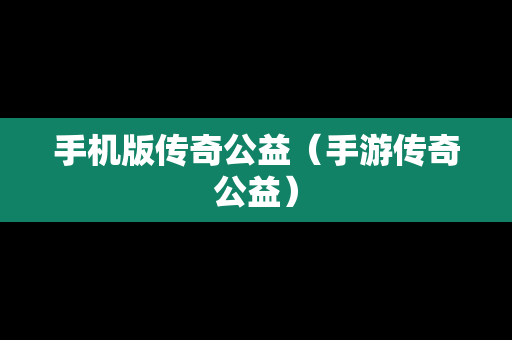 手机版传奇公益（手游传奇公益）