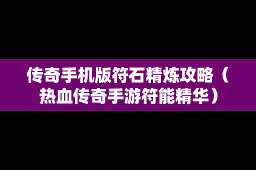 传奇手机版符石精炼攻略（热血传奇手游符能精华）