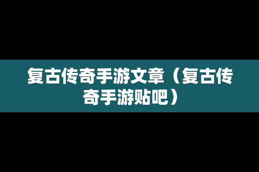 复古传奇手游文章（复古传奇手游贴吧）