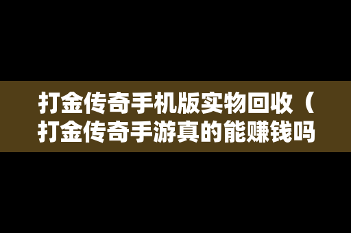 打金传奇手机版实物回收（打金传奇手游真的能赚钱吗）