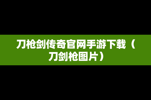 刀枪剑传奇官网手游下载（刀剑枪图片）