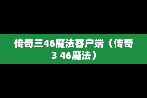 传奇三46魔法客户端（传奇3 46魔法）