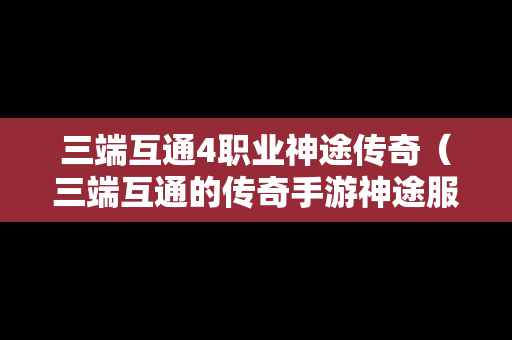 三端互通4职业神途传奇（三端互通的传奇手游神途服务端）