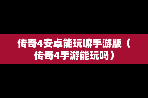 传奇4安卓能玩嘛手游版（传奇4手游能玩吗）