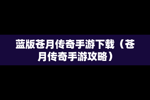 蓝版苍月传奇手游下载（苍月传奇手游攻略）