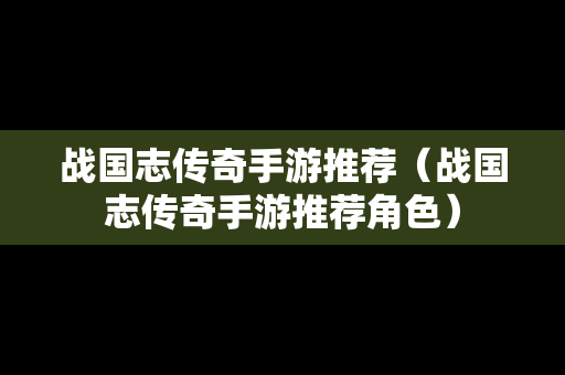 战国志传奇手游推荐（战国志传奇手游推荐角色）