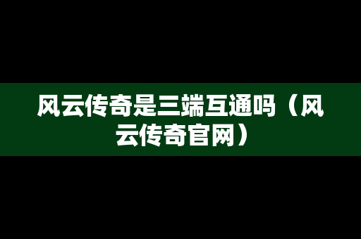风云传奇是三端互通吗（风云传奇官网）