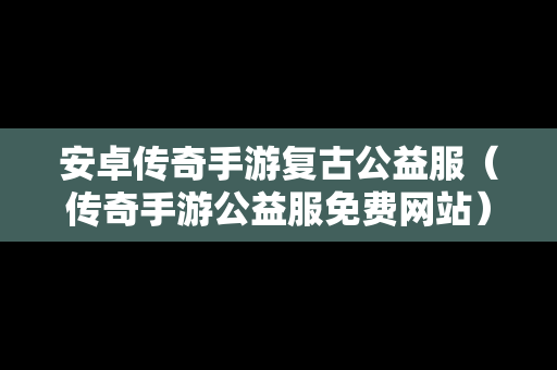 安卓传奇手游复古公益服（传奇手游公益服免费网站）