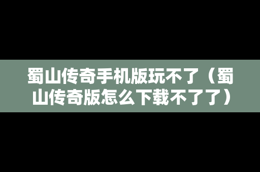蜀山传奇手机版玩不了（蜀山传奇版怎么下载不了了）