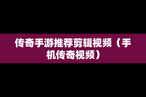 传奇手游推荐剪辑视频（手机传奇视频）
