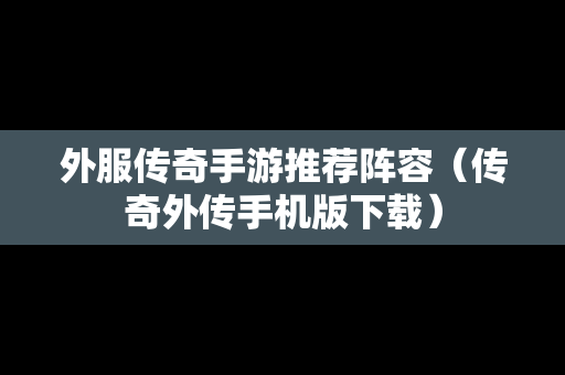 外服传奇手游推荐阵容（传奇外传手机版下载）