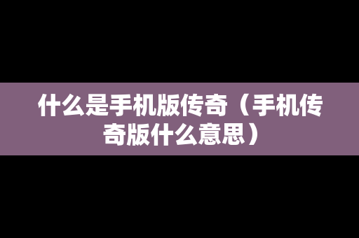 什么是手机版传奇（手机传奇版什么意思）
