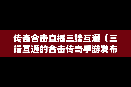 传奇合击直播三端互通（三端互通的合击传奇手游发布网）