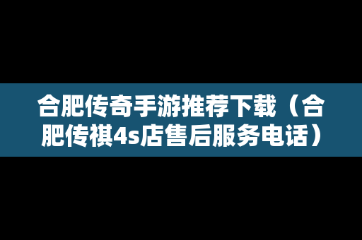 合肥传奇手游推荐下载（合肥传祺4s店售后服务电话）