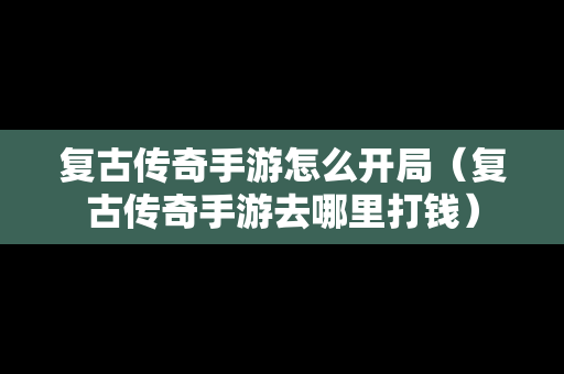 复古传奇手游怎么开局（复古传奇手游去哪里打钱）