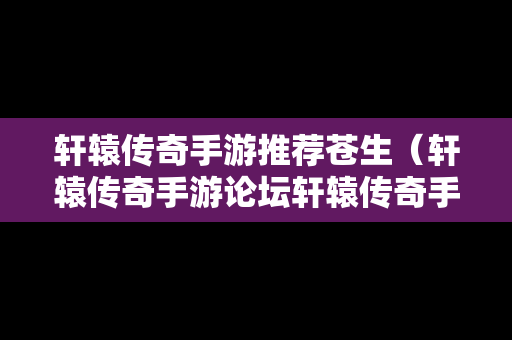轩辕传奇手游推荐苍生（轩辕传奇手游论坛轩辕传奇手游平民攻略介绍）