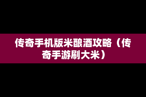 传奇手机版米酿酒攻略（传奇手游刷大米）