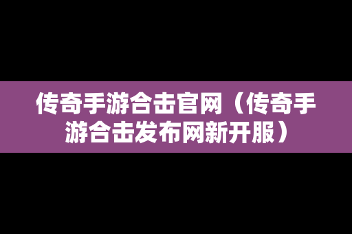 传奇手游合击官网（传奇手游合击发布网新开服）