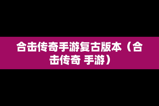 合击传奇手游复古版本（合击传奇 手游）