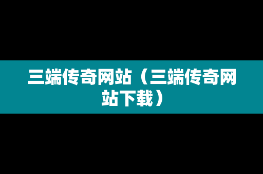 三端传奇网站（三端传奇网站下载）