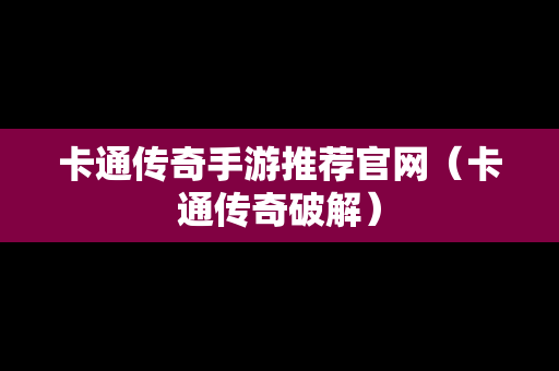 卡通传奇手游推荐官网（卡通传奇破解）