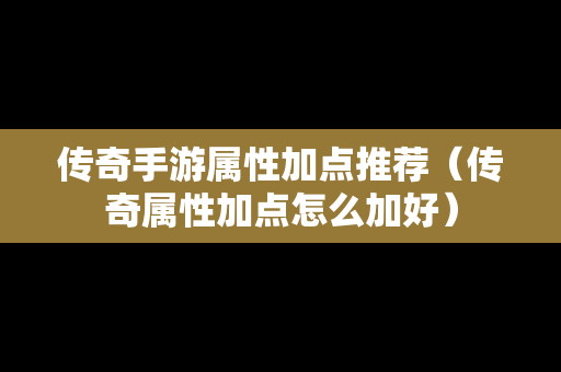 传奇手游属性加点推荐（传奇属性加点怎么加好）