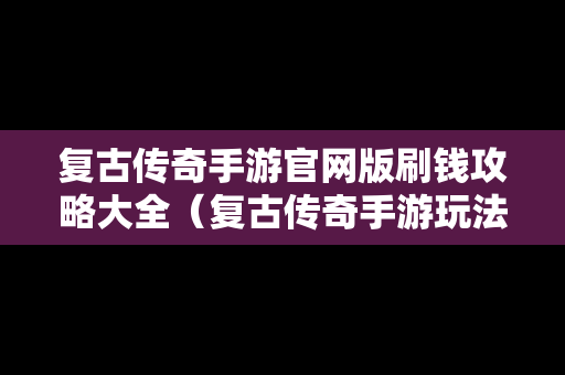 复古传奇手游官网版刷钱攻略大全（复古传奇手游玩法）