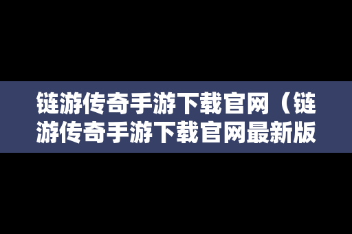 链游传奇手游下载官网（链游传奇手游下载官网最新版）