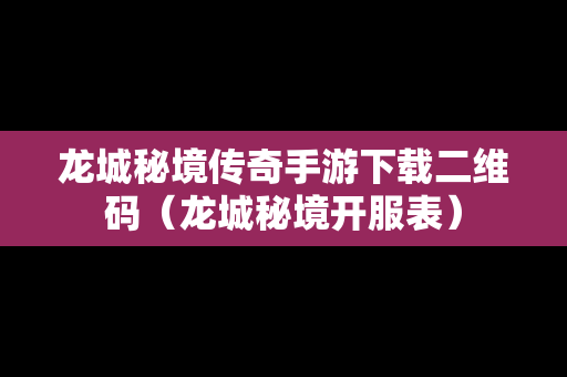 龙城秘境传奇手游下载二维码（龙城秘境开服表）