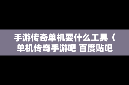 手游传奇单机要什么工具（单机传奇手游吧 百度贴吧）