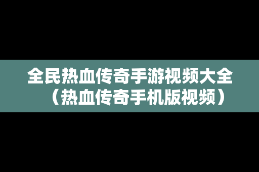 全民热血传奇手游视频大全（热血传奇手机版视频）