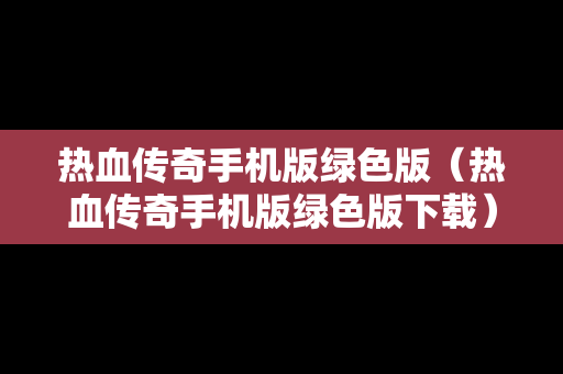 热血传奇手机版绿色版（热血传奇手机版绿色版下载）