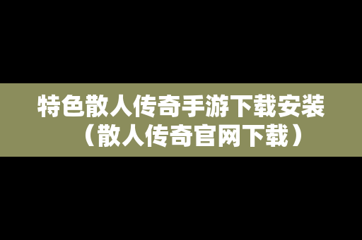 特色散人传奇手游下载安装（散人传奇官网下载）