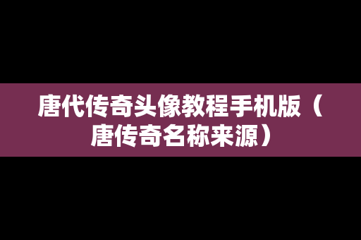 唐代传奇头像教程手机版（唐传奇名称来源）
