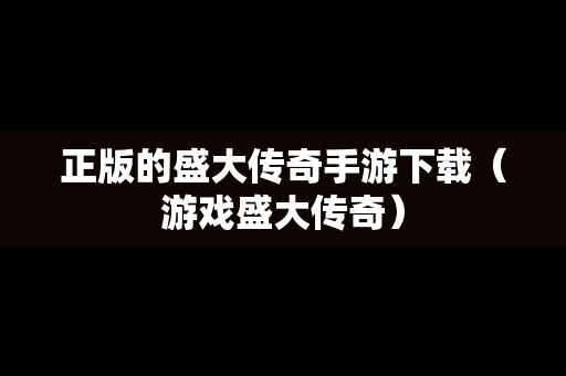正版的盛大传奇手游下载（游戏盛大传奇）