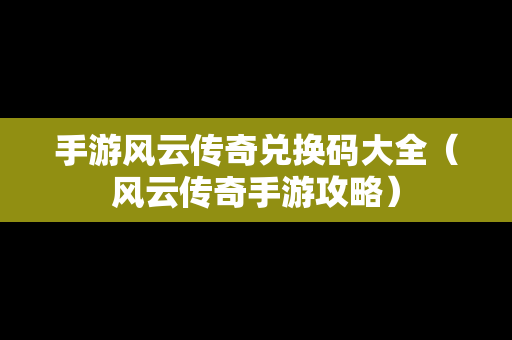 手游风云传奇兑换码大全（风云传奇手游攻略）