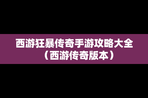 西游狂暴传奇手游攻略大全（西游传奇版本）