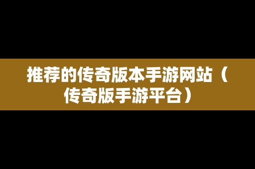 推荐的传奇版本手游网站（传奇版手游平台）