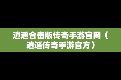 逍遥合击版传奇手游官网（逍遥传奇手游官方）