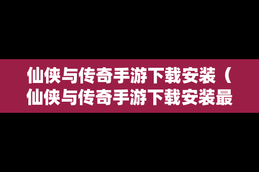 仙侠与传奇手游下载安装（仙侠与传奇手游下载安装最新版）
