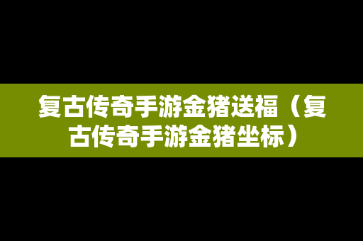 复古传奇手游金猪送福（复古传奇手游金猪坐标）