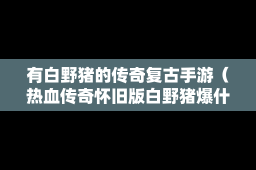 有白野猪的传奇复古手游（热血传奇怀旧版白野猪爆什么）