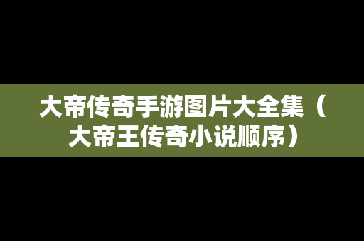 大帝传奇手游图片大全集（大帝王传奇小说顺序）