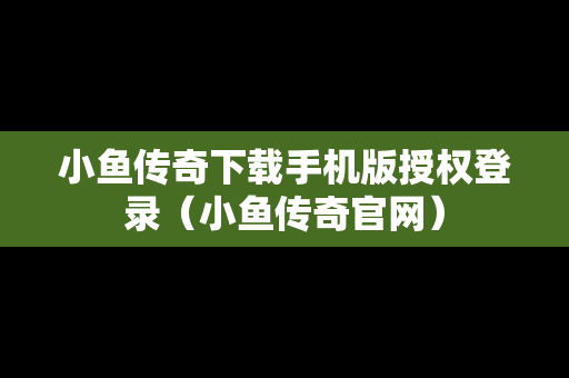 小鱼传奇下载手机版授权登录（小鱼传奇官网）