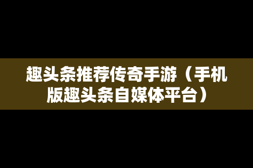 趣头条推荐传奇手游（手机版趣头条自媒体平台）