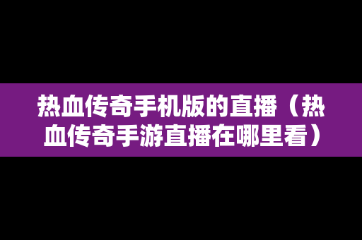 热血传奇手机版的直播（热血传奇手游直播在哪里看）
