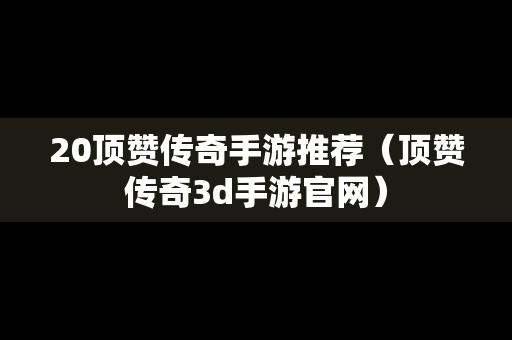 20顶赞传奇手游推荐（顶赞传奇3d手游官网）