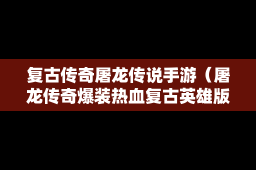 复古传奇屠龙传说手游（屠龙传奇爆装热血复古英雄版）