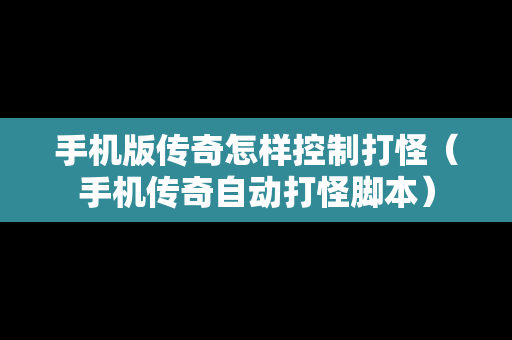 手机版传奇怎样控制打怪（手机传奇自动打怪脚本）