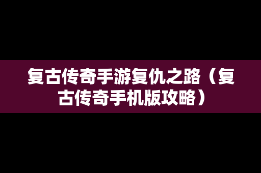 复古传奇手游复仇之路（复古传奇手机版攻略）